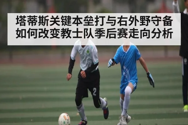 塔蒂斯关键本垒打与右外野守备如何改变教士队季后赛走向分析